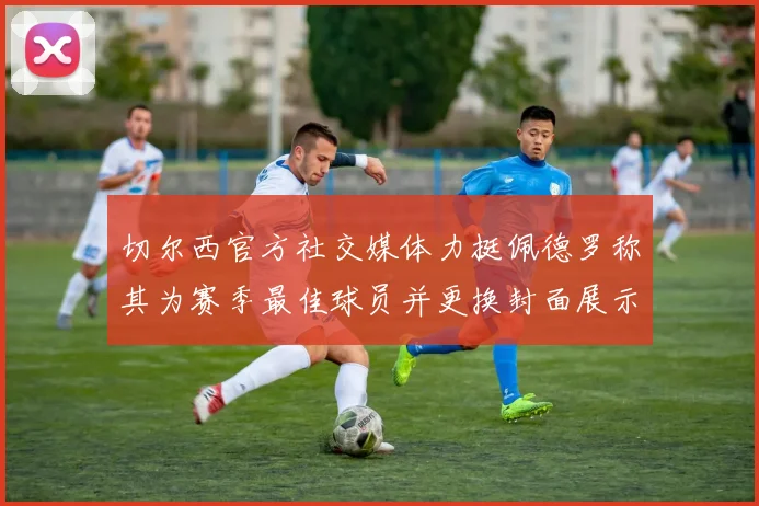 切尔西官方社交媒体力挺佩德罗称其为赛季最佳球员并更换封面展示支持