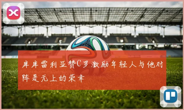 库库雷利亚赞C罗激励年轻人与他对阵是无上的荣幸