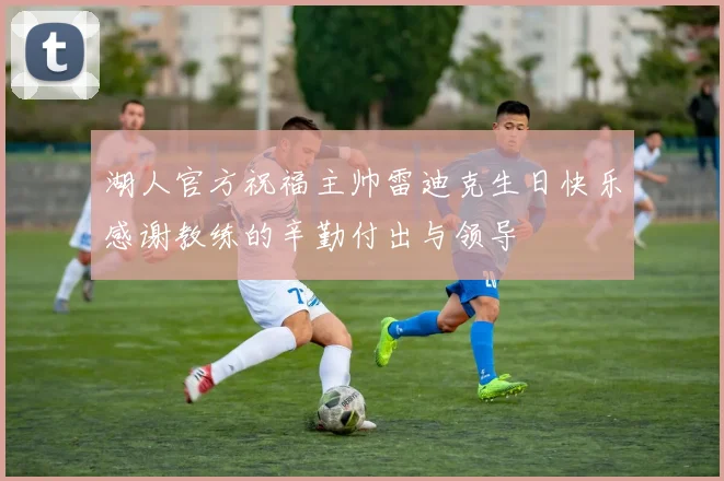 湖人官方祝福主帅雷迪克生日快乐感谢教练的辛勤付出与领导