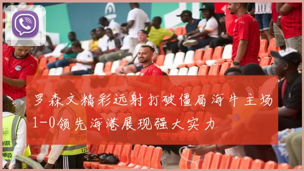 罗森文精彩远射打破僵局海牛主场1-0领先海港展现强大实力