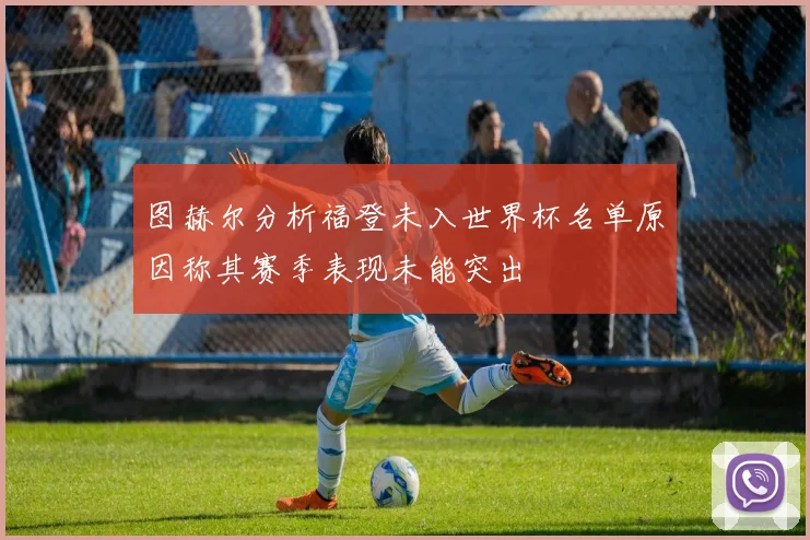 图赫尔分析福登未入世界杯名单原因称其赛季表现未能突出
