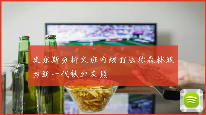 皮尔斯分析文班内线打法称森林狼为新一代铁血灰熊