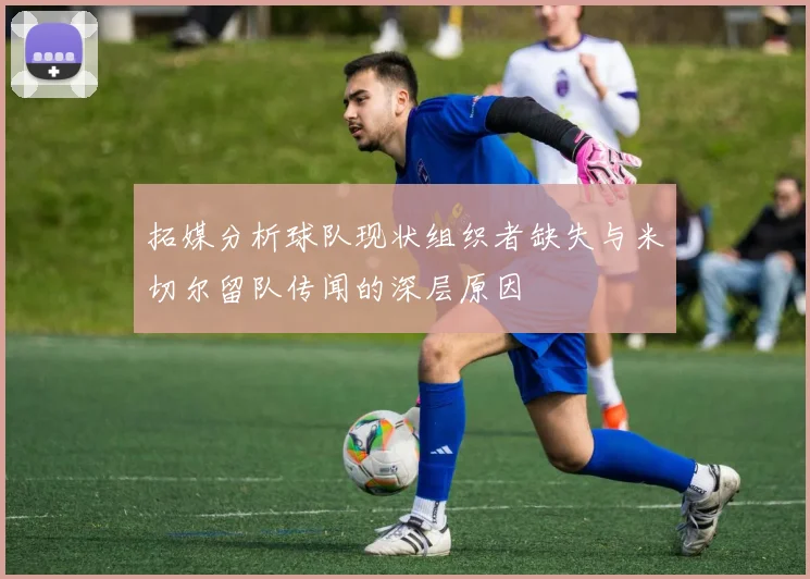 拓媒分析球队现状组织者缺失与米切尔留队传闻的深层原因