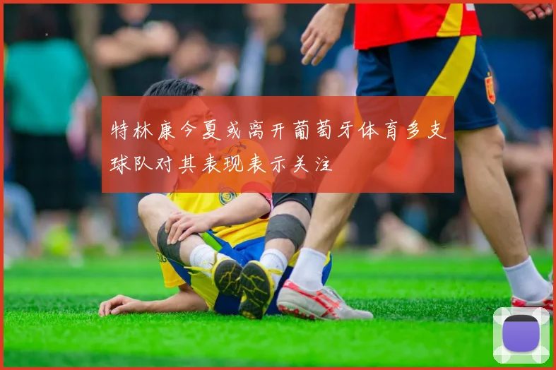 特林康今夏或离开葡萄牙体育多支球队对其表现表示关注