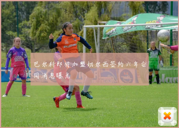 巴尔科即将加盟切尔西签约六年合同消息曝光