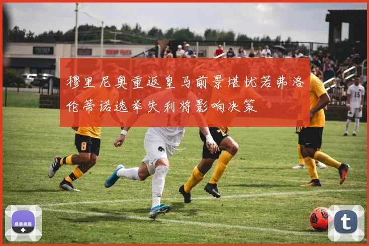 穆里尼奥重返皇马前景堪忧若弗洛伦蒂诺选举失利将影响决策