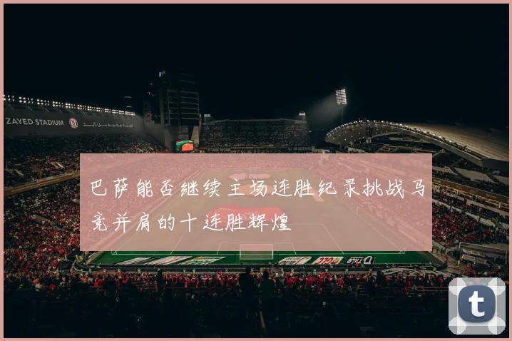 巴萨能否继续主场连胜纪录挑战马竞并肩的十连胜辉煌