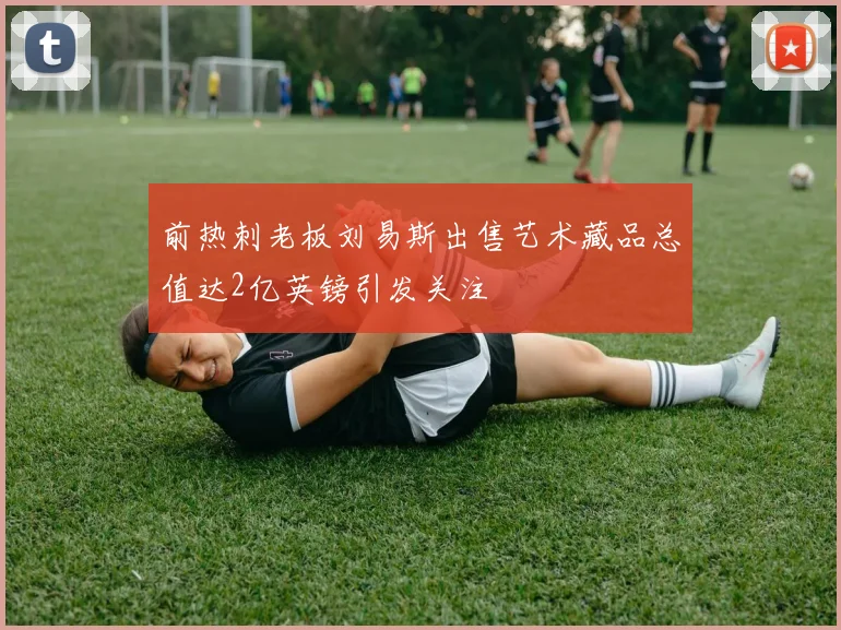 前热刺老板刘易斯出售艺术藏品总值达2亿英镑引发关注