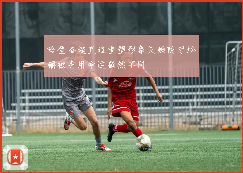 哈登奋起直追重塑形象艾顿防守松懈被弃用命运截然不同