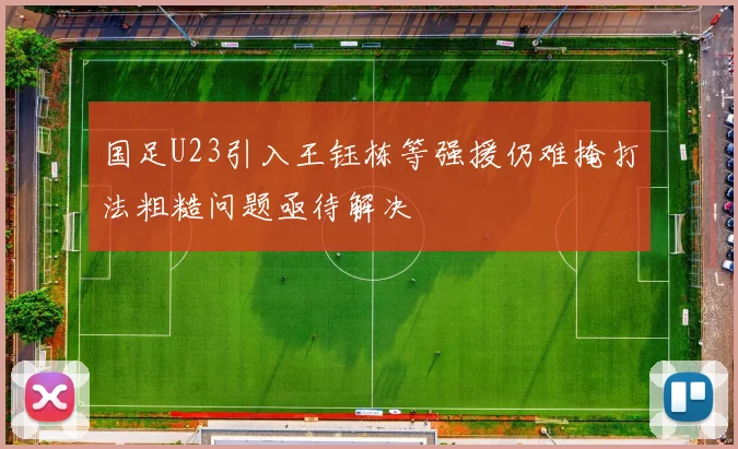 国足U23引入王钰栋等强援仍难掩打法粗糙问题亟待解决