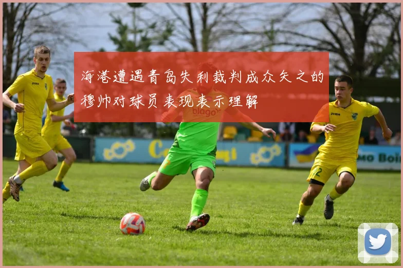 海港遭遇青岛失利裁判成众矢之的穆帅对球员表现表示理解