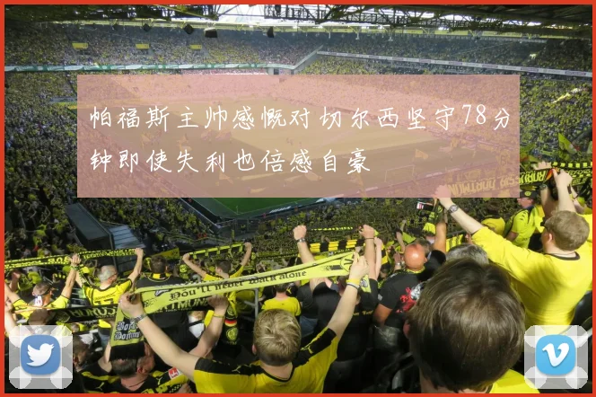 帕福斯主帅感慨对切尔西坚守78分钟即使失利也倍感自豪