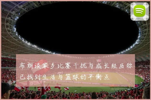 布朗谈家乡比赛干扰与成长经历称已找到生活与篮球的平衡点