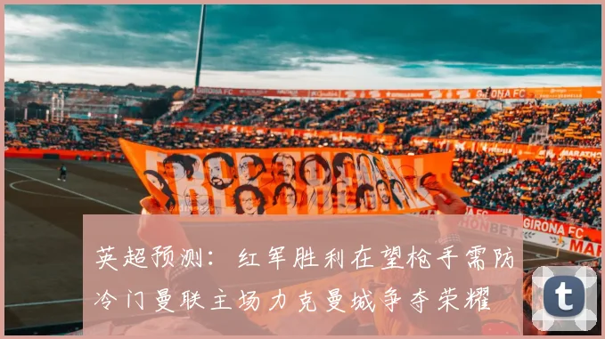 英超预测：红军胜利在望枪手需防冷门曼联主场力克曼城争夺荣耀