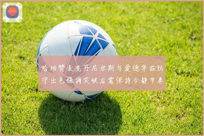 哈珀赞麦克丹尼尔斯与爱德华兹防守出色强调突破后需保持冷静节奏