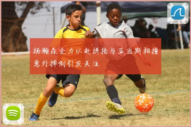 杨瀚森全力以赴拼抢与亚当斯相撞意外摔倒引发关注