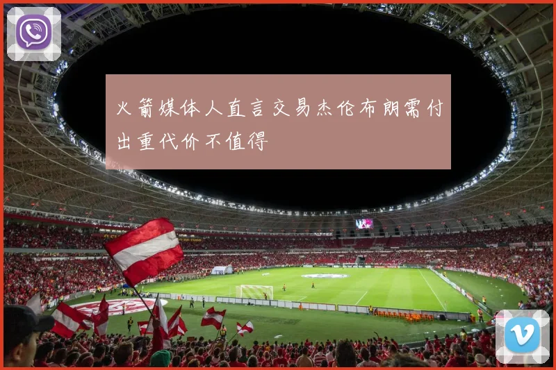 火箭媒体人直言交易杰伦布朗需付出重代价不值得