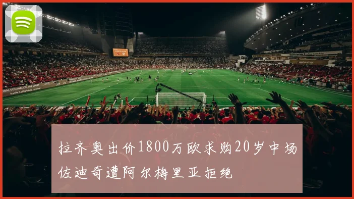 拉齐奥出价1800万欧求购20岁中场佐迪奇遭阿尔梅里亚拒绝